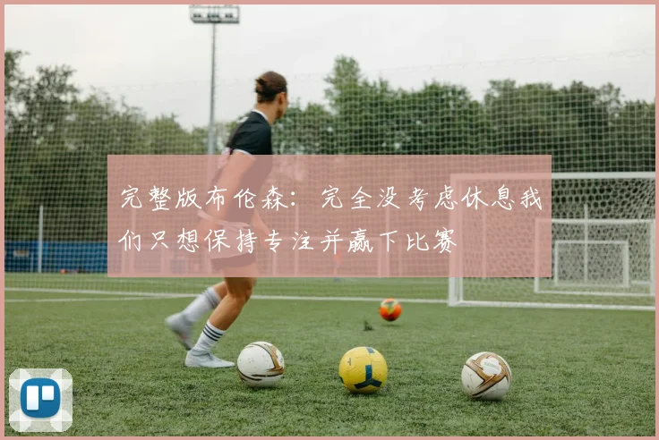 完整版布伦森：完全没考虑休息我们只想保持专注并赢下比赛