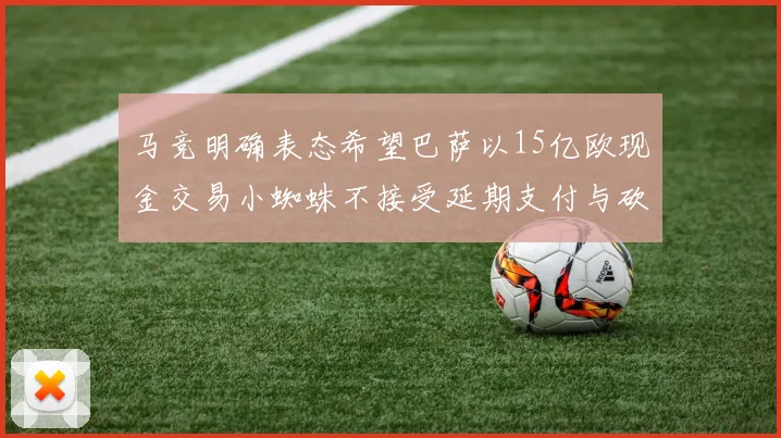 马竞明确表态希望巴萨以15亿欧现金交易小蜘蛛不接受延期支付与砍价