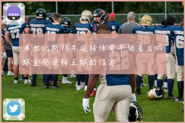 库尔比斯98年逆转传奇半场落后四球全场逆转五球的信念