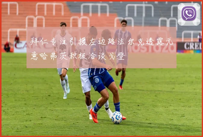 拜仁专注引援左边路法尔克透露无意哈弗茨积极洽谈戈登