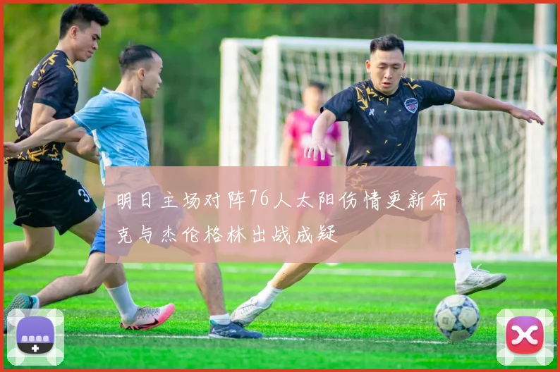 明日主场对阵76人太阳伤情更新布克与杰伦格林出战成疑
