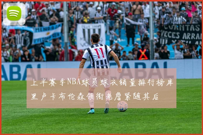 上半赛季NBA球员球衣销量排行榜库里卢卡布伦森领衔老詹紧随其后