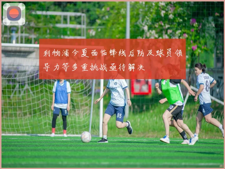 利物浦今夏面临锋线后防及球员领导力等多重挑战亟待解决