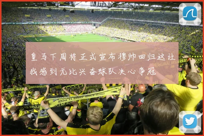 皇马下周将正式宣布穆帅回归这让我感到无比兴奋球队决心争冠