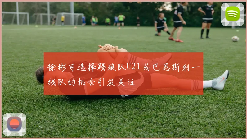 徐彬可选择踢狼队U21或巴恩斯利一线队的机会引发关注