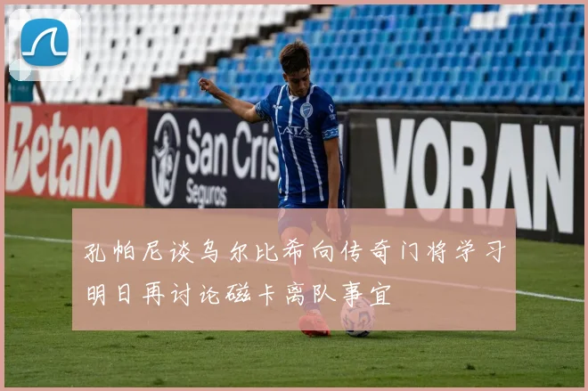 孔帕尼谈乌尔比希向传奇门将学习明日再讨论磁卡离队事宜