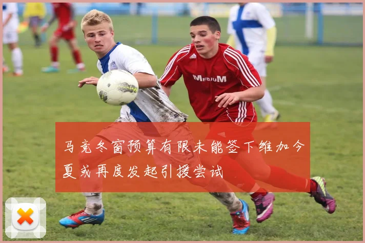 马竞冬窗预算有限未能签下维加今夏或再度发起引援尝试