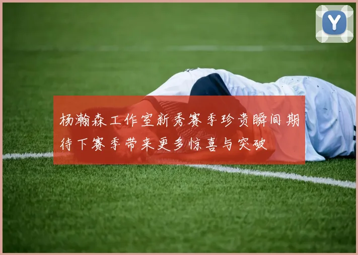 杨瀚森工作室新秀赛季珍贵瞬间期待下赛季带来更多惊喜与突破