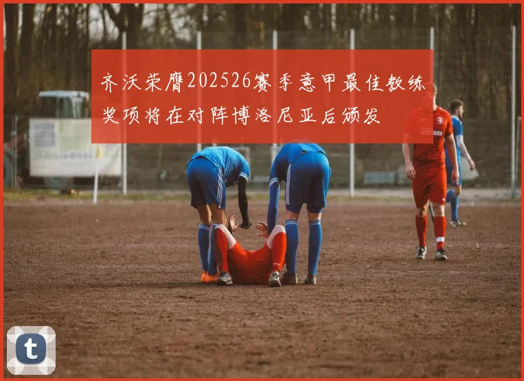 齐沃荣膺202526赛季意甲最佳教练奖项将在对阵博洛尼亚后颁发