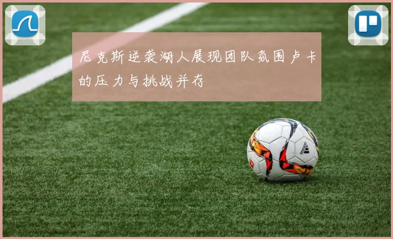 尼克斯逆袭湖人展现团队氛围卢卡的压力与挑战并存