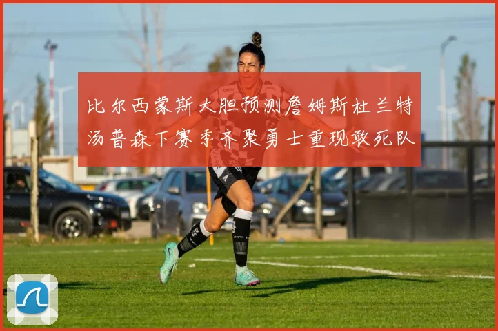 比尔西蒙斯大胆预测詹姆斯杜兰特汤普森下赛季齐聚勇士重现敢死队辉煌