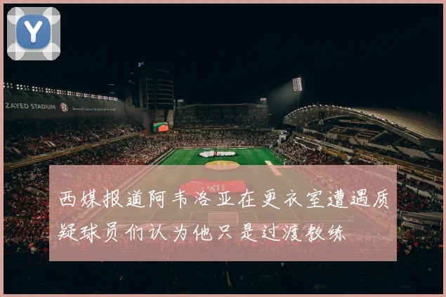 西媒报道阿韦洛亚在更衣室遭遇质疑球员们认为他只是过渡教练