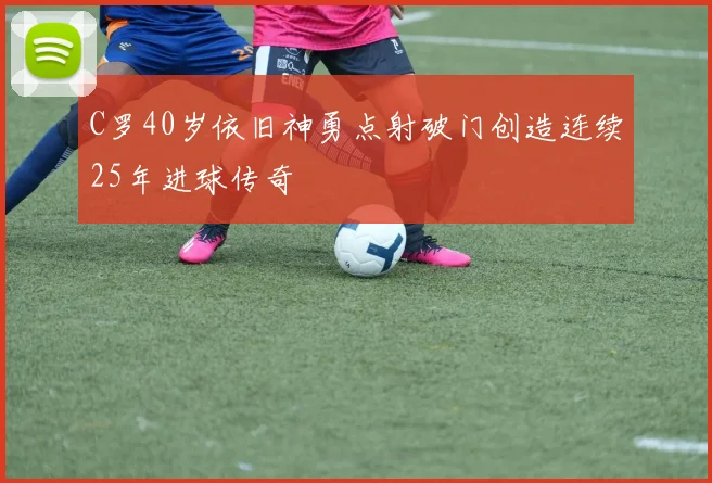 C罗40岁依旧神勇点射破门创造连续25年进球传奇