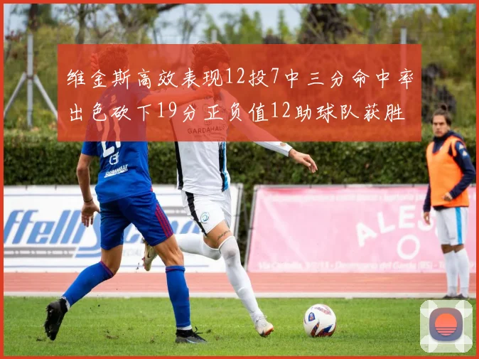 维金斯高效表现12投7中三分命中率出色砍下19分正负值12助球队获胜