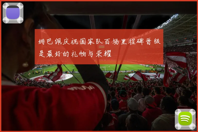 姆巴佩庆祝国家队百场里程碑晋级是最好的礼物与荣耀