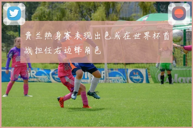 费兰热身赛表现出色或在世界杯首战担任右边锋角色
