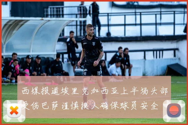 西媒报道埃里克加西亚上半场头部受伤巴萨谨慎换人确保球员安全