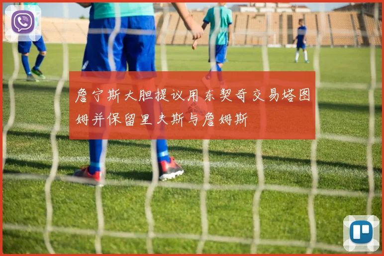 詹宁斯大胆提议用东契奇交易塔图姆并保留里夫斯与詹姆斯