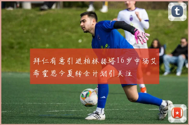 拜仁有意引进柏林赫塔16岁中场艾希霍恩今夏转会计划引关注