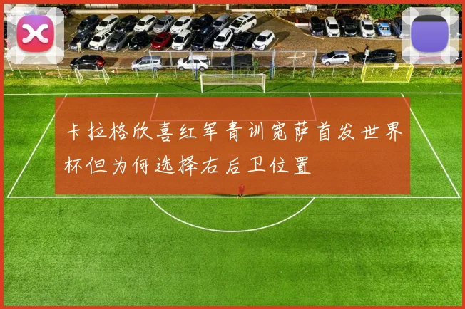 卡拉格欣喜红军青训宽萨首发世界杯但为何选择右后卫位置