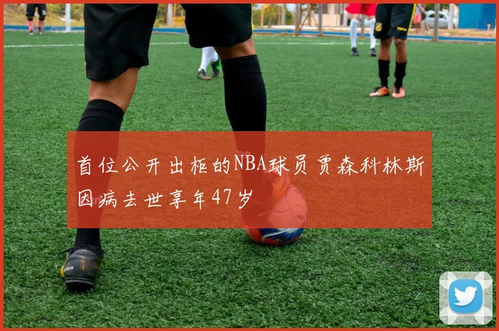 首位公开出柜的NBA球员贾森科林斯因病去世享年47岁