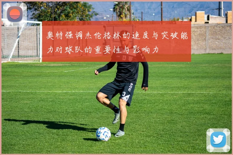 奥特强调杰伦格林的速度与突破能力对球队的重要性与影响力
