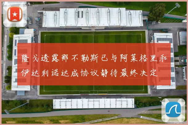 隆戈透露那不勒斯已与阿莱格里和伊达利诺达成协议静待最终决定