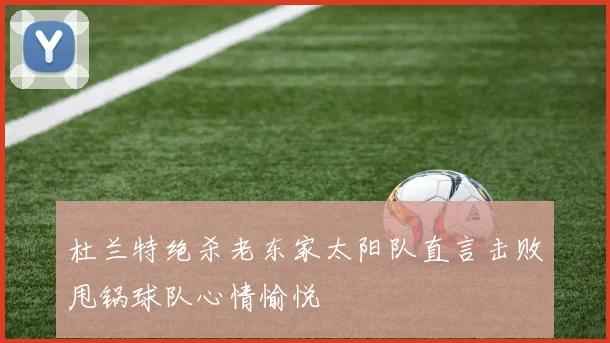杜兰特绝杀老东家太阳队直言击败甩锅球队心情愉悦