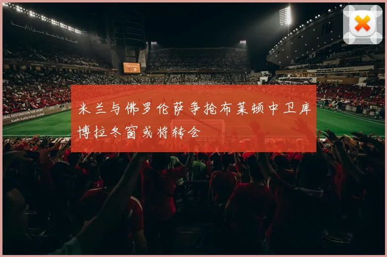 米兰与佛罗伦萨争抢布莱顿中卫库博拉冬窗或将转会