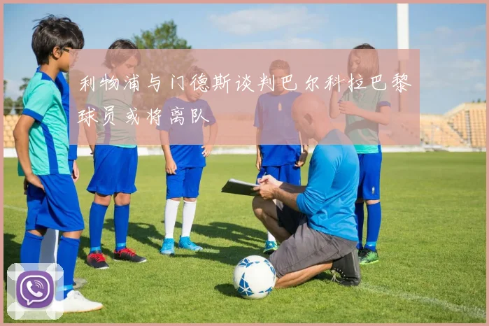 利物浦与门德斯谈判巴尔科拉巴黎球员或将离队